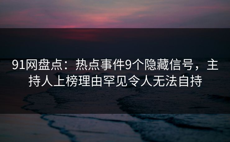 91网盘点:热点事件9个隐藏信号,主持人上榜理由罕见令人无法自持 91网盘点:热点事件9个隐藏信号,主持人上榜理由罕见令人无法自持