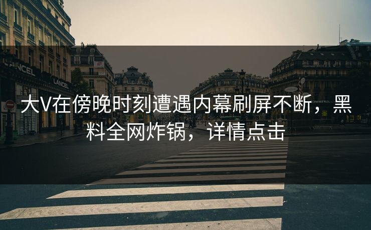 大V在傍晚时刻遭遇内幕刷屏不断，黑料全网炸锅，详情点击