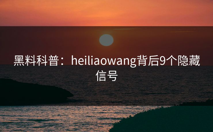 黑料科普：heiliaowang背后9个隐藏信号