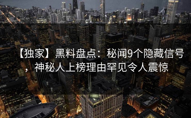 【独家】黑料盘点：秘闻9个隐藏信号，神秘人上榜理由罕见令人震惊