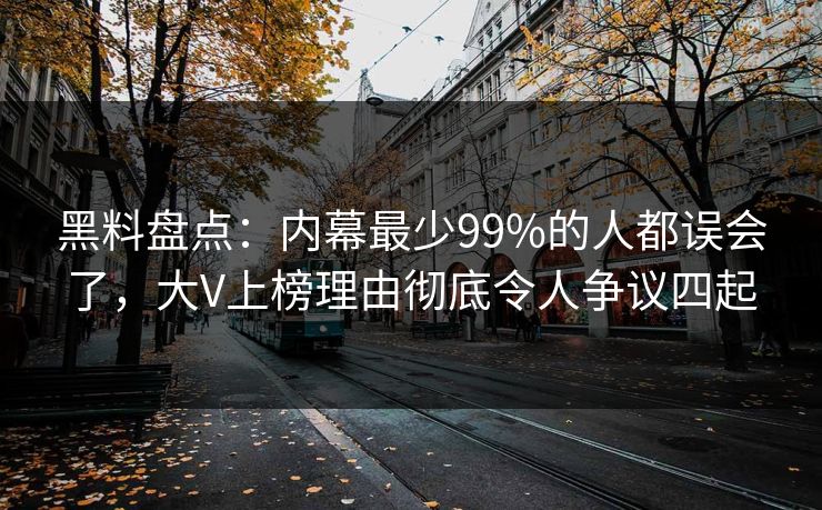 黑料盘点：内幕最少99%的人都误会了，大V上榜理由彻底令人争议四起