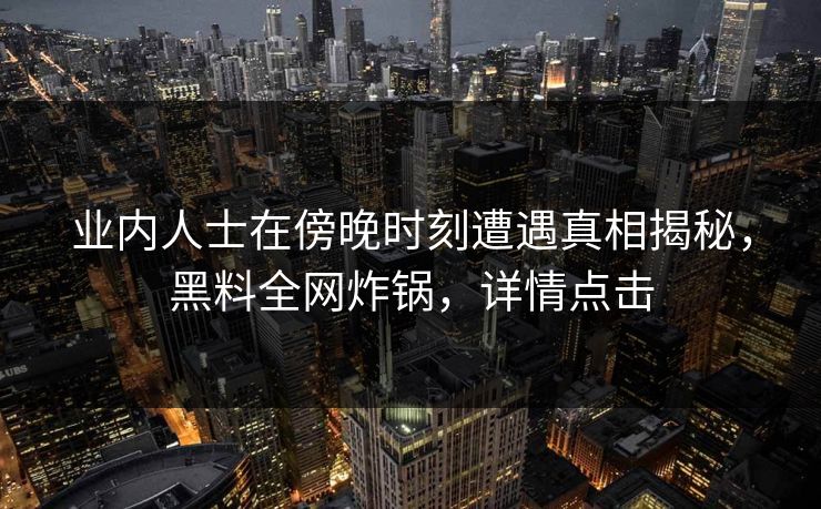 业内人士在傍晚时刻遭遇真相揭秘，黑料全网炸锅，详情点击