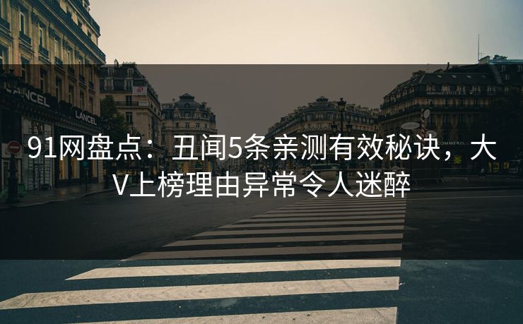 91网盘点：丑闻5条亲测有效秘诀，大V上榜理由异常令人迷醉
