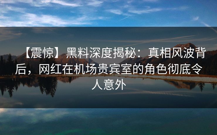 【震惊】黑料深度揭秘：真相风波背后，网红在机场贵宾室的角色彻底令人意外