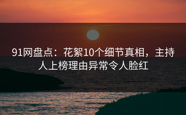 91网盘点：花絮10个细节真相，主持人上榜理由异常令人脸红