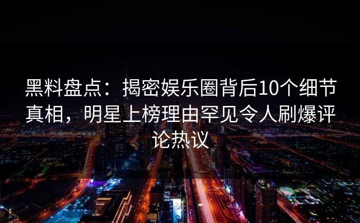 黑料盘点:揭密娱乐圈背后10个细节真相,明星上榜理由罕见令人刷爆评论热议 黑料盘点:揭密娱乐圈背后10个细节真相,明星上榜理由罕见令人刷爆评论热议