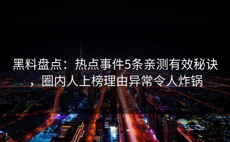 黑料盘点：热点事件5条亲测有效秘诀，圈内人上榜理由异常令人炸锅