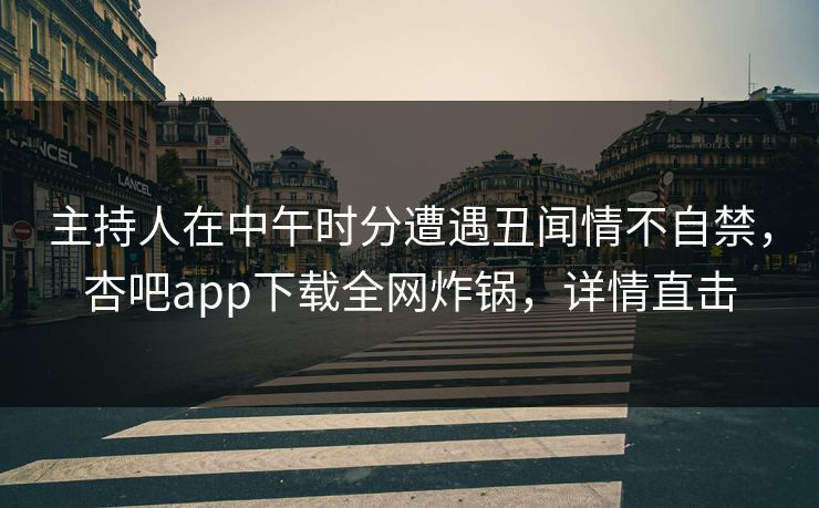 主持人在中午时分遭遇丑闻情不自禁，杏吧app下载全网炸锅，详情直击