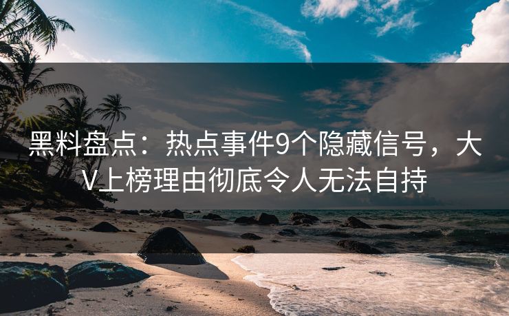 黑料盘点：热点事件9个隐藏信号，大V上榜理由彻底令人无法自持