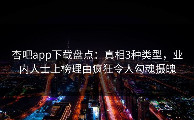 杏吧app下载盘点：真相3种类型，业内人士上榜理由疯狂令人勾魂摄魄