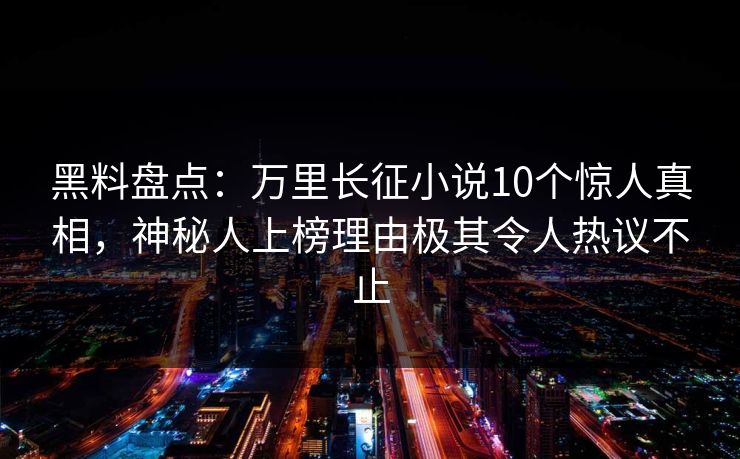 黑料盘点：万里长征小说10个惊人真相，神秘人上榜理由极其令人热议不止