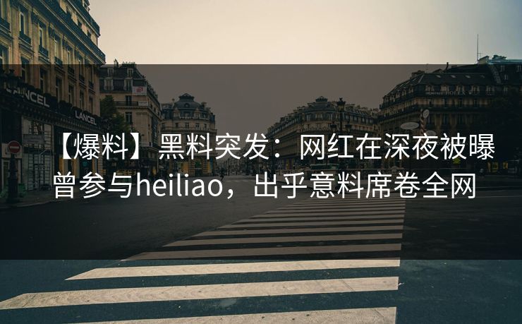 【爆料】黑料突发：网红在深夜被曝曾参与heiliao，出乎意料席卷全网