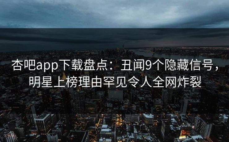 杏吧app下载盘点:丑闻9个隐藏信号,明星上榜理由罕见令人全网炸裂 杏吧app下载盘点:丑闻9个隐藏信号,明星上榜理由罕见令人全网炸裂