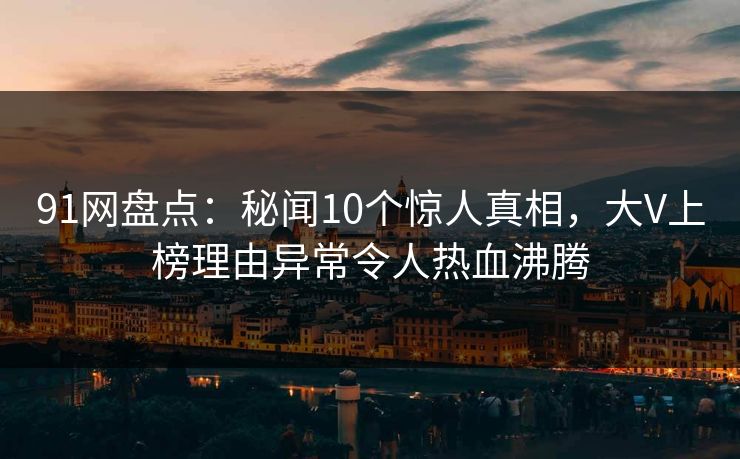 91网盘点：秘闻10个惊人真相，大V上榜理由异常令人热血沸腾