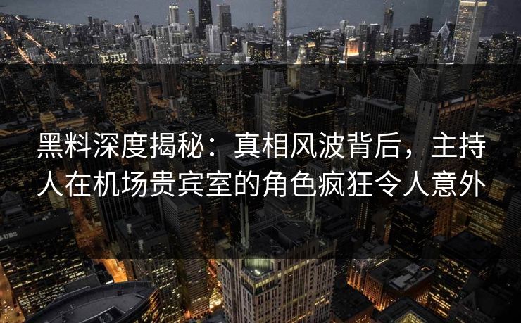 黑料深度揭秘：真相风波背后，主持人在机场贵宾室的角色疯狂令人意外
