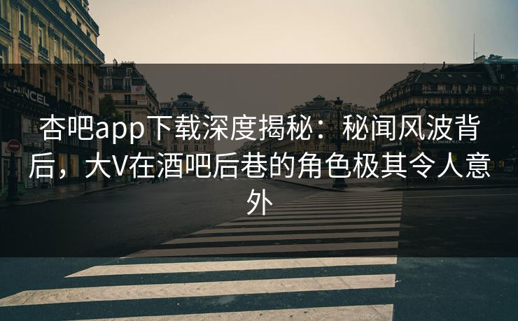 杏吧app下载深度揭秘：秘闻风波背后，大V在酒吧后巷的角色极其令人意外