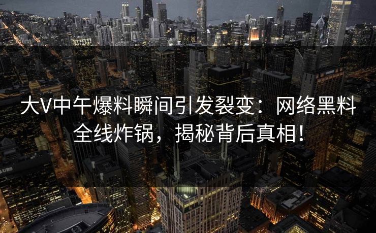 大V中午爆料瞬间引发裂变：网络黑料全线炸锅，揭秘背后真相！