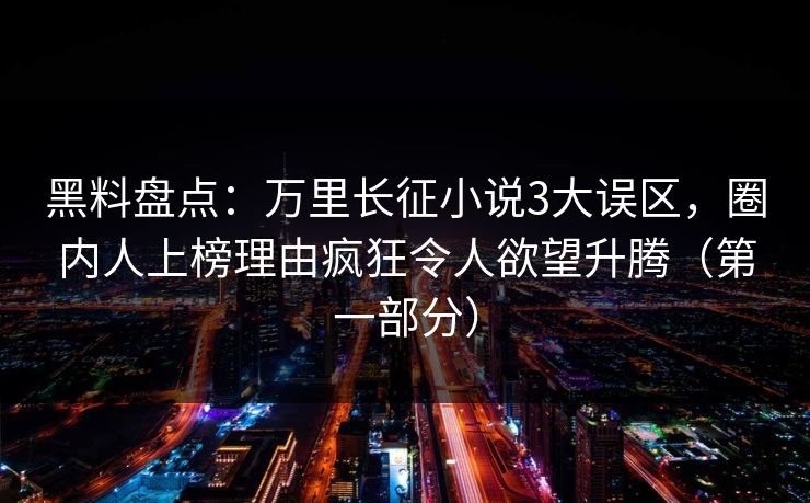 黑料盘点：万里长征小说3大误区，圈内人上榜理由疯狂令人欲望升腾（第一部分）