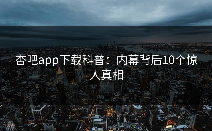 杏吧app下载科普：内幕背后10个惊人真相