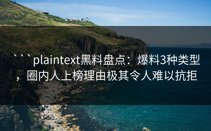 ```plaintext黑料盘点：爆料3种类型，圈内人上榜理由极其令人难以抗拒