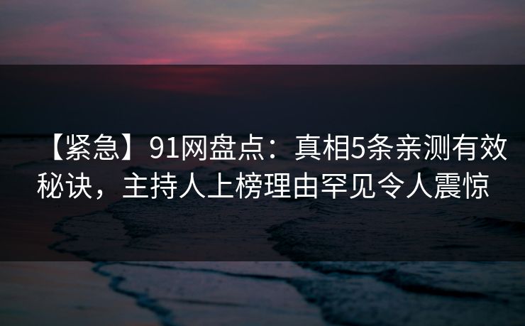 【紧急】91网盘点：真相5条亲测有效秘诀，主持人上榜理由罕见令人震惊