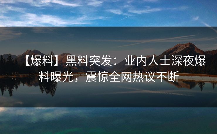 【爆料】黑料突发:业内人士深夜爆料曝光,震惊全网热议不断 【爆料】黑料突发:业内人士深夜爆料曝光,震惊全网热议不断