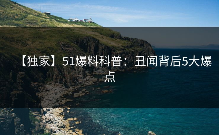 【独家】51爆料科普：丑闻背后5大爆点