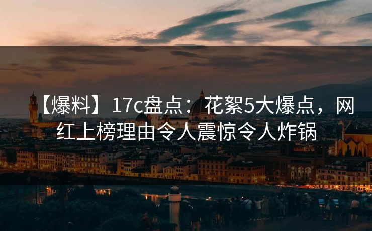 【爆料】17c盘点：花絮5大爆点，网红上榜理由令人震惊令人炸锅