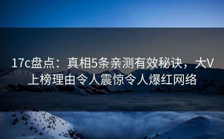 17c盘点：真相5条亲测有效秘诀，大V上榜理由令人震惊令人爆红网络