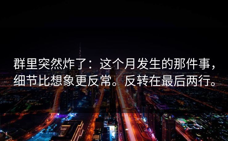 群里突然炸了：这个月发生的那件事，细节比想象更反常。反转在最后两行。