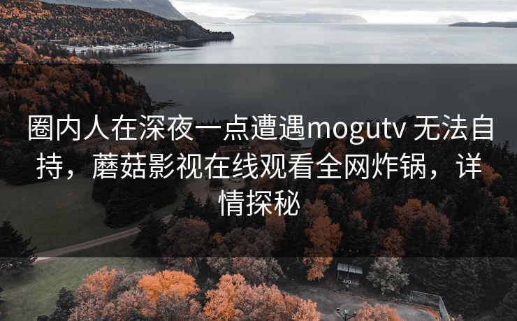 圈内人在深夜一点遭遇mogutv 无法自持，蘑菇影视在线观看全网炸锅，详情探秘