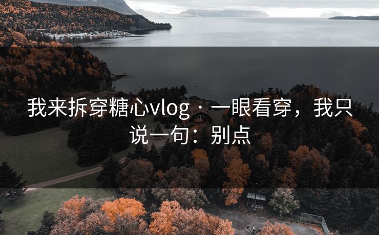 我来拆穿糖心vlog · 一眼看穿，我只说一句：别点