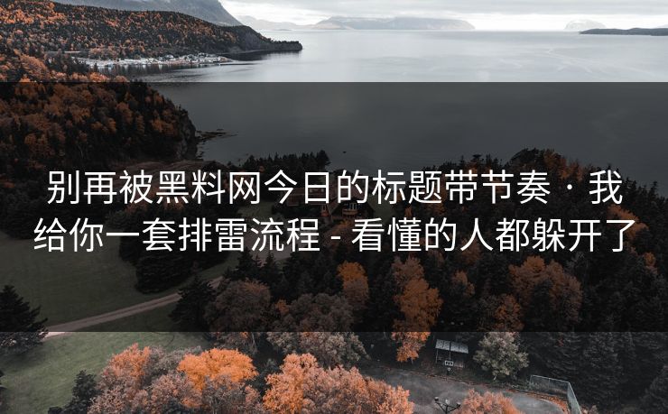 别再被黑料网今日的标题带节奏 · 我给你一套排雷流程 - 看懂的人都躲开了