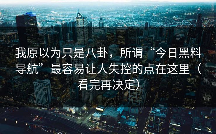 我原以为只是八卦，所谓“今日黑料导航”最容易让人失控的点在这里（看完再决定）