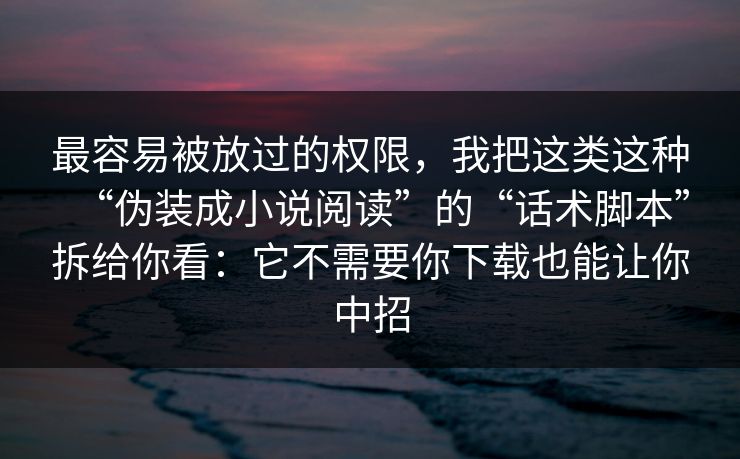 最容易被放过的权限,我把这类这种“伪装成小说阅读”的“话术脚本”拆给你看:它不需要你下载也能让你中招 最容易被放过的权限,我把这类这种“伪装成小说阅读”的“话术脚本”拆给你看:它不需要你下载也能让你中招