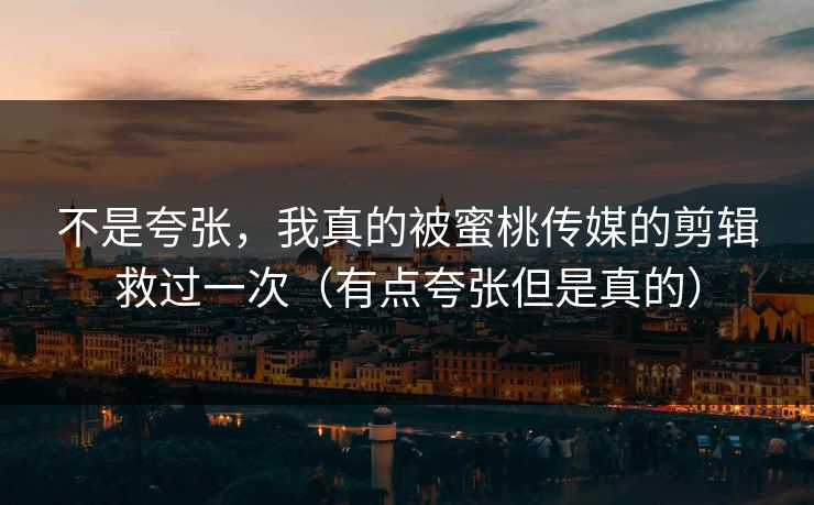 不是夸张，我真的被蜜桃传媒的剪辑救过一次（有点夸张但是真的）