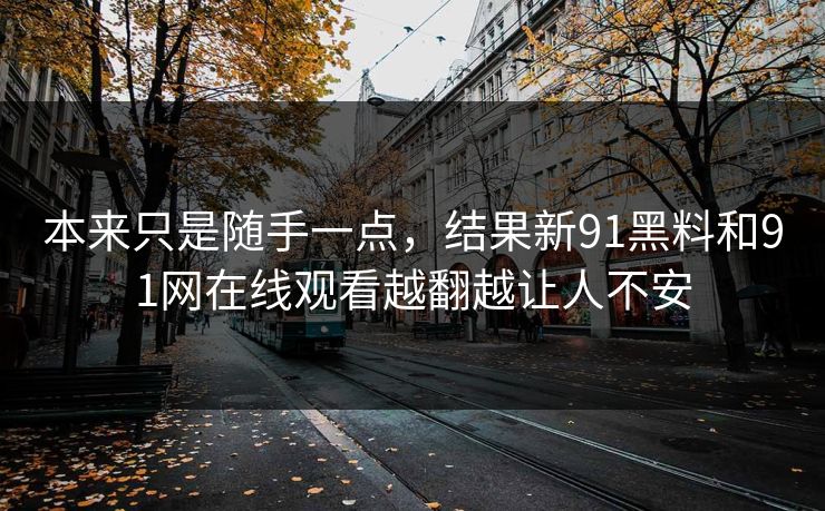 本来只是随手一点，结果新91黑料和91网在线观看越翻越让人不安